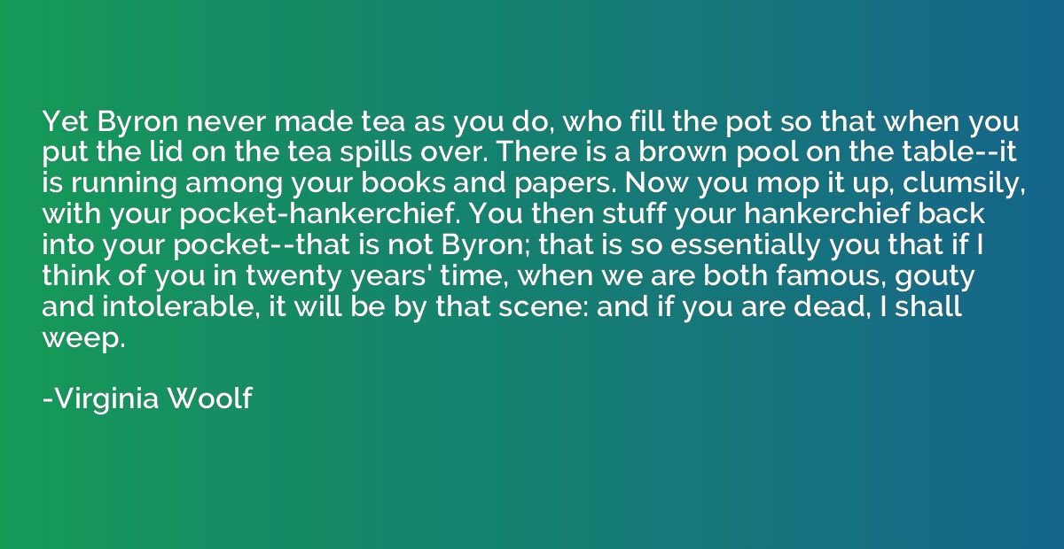Yet Byron never made tea as you do, who fill the pot so that