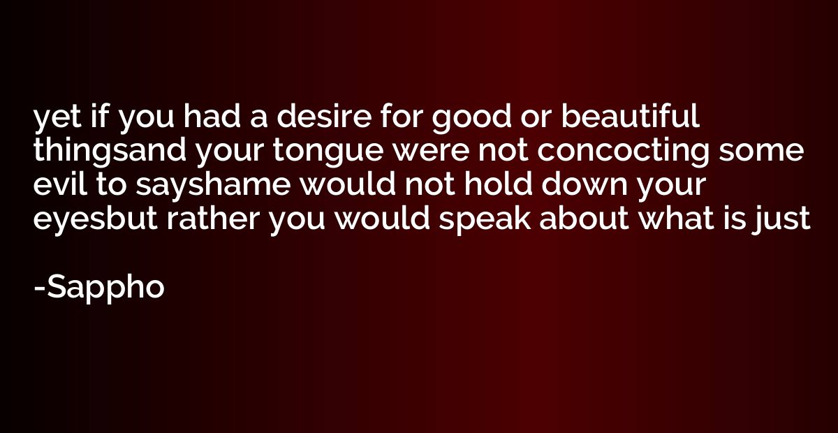yet if you had a desire for good or beautiful thingsand your