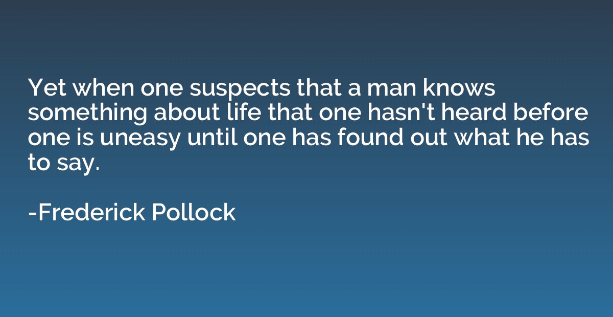 Yet when one suspects that a man knows something about life 