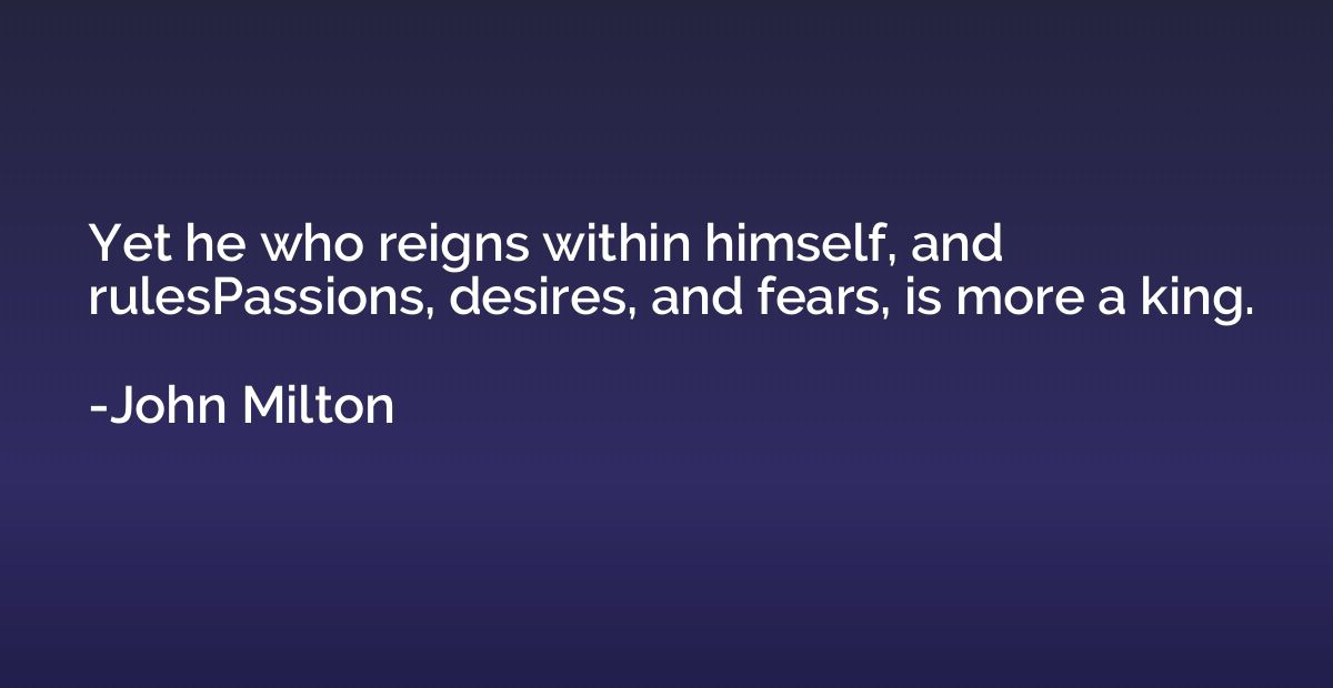 Yet he who reigns within himself, and rulesPassions, desires