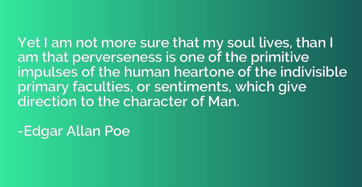 Yet I am not more sure that my soul lives, than I am that pe