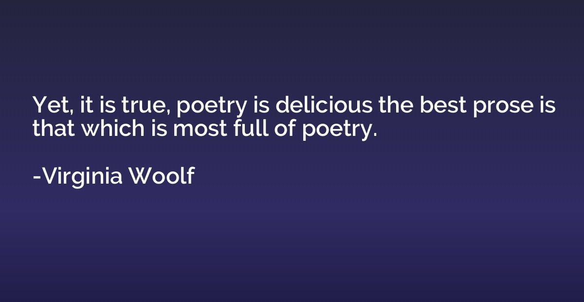 Yet, it is true, poetry is delicious the best prose is that 