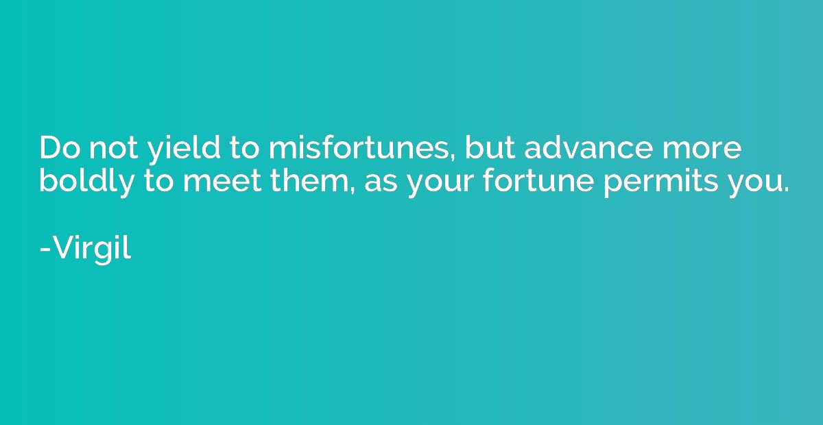 Do not yield to misfortunes, but advance more boldly to meet