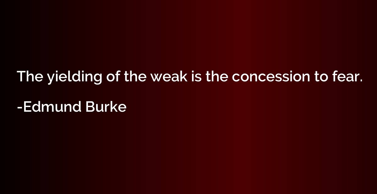 The yielding of the weak is the concession to fear.