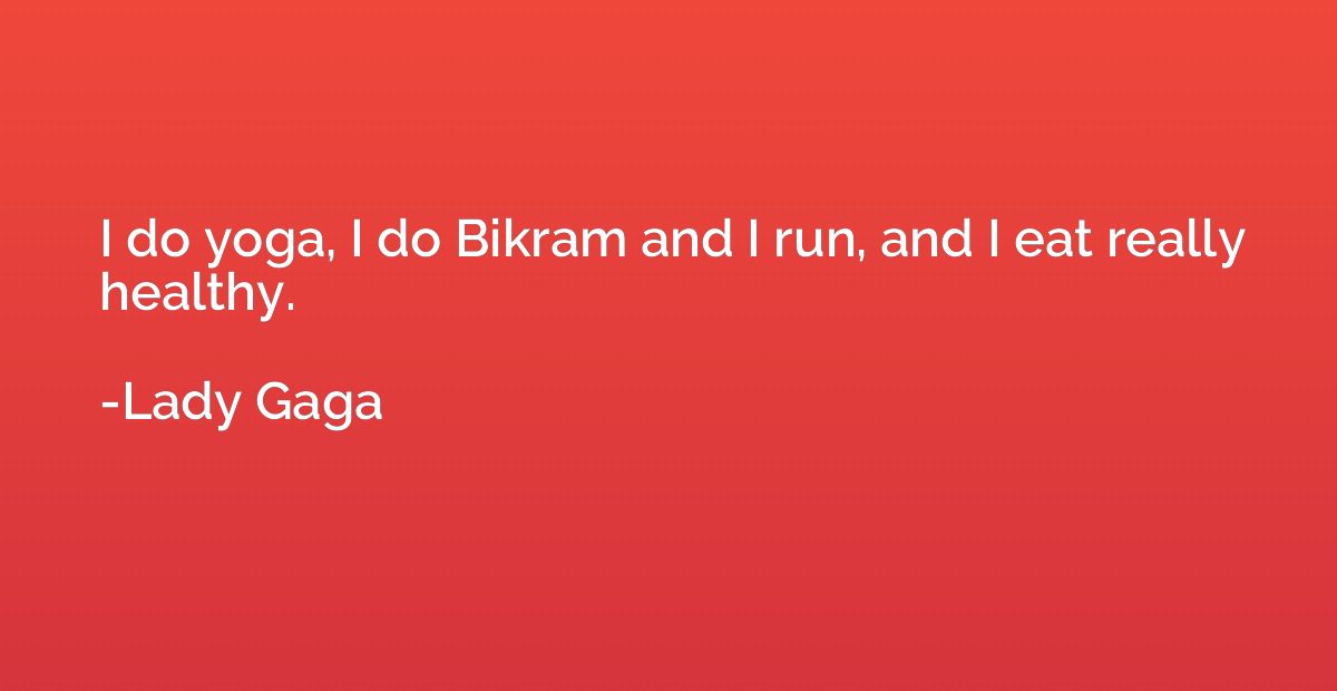 I do yoga, I do Bikram and I run, and I eat really healthy.