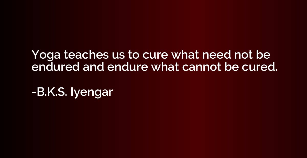 Yoga teaches us to cure what need not be endured and endure 