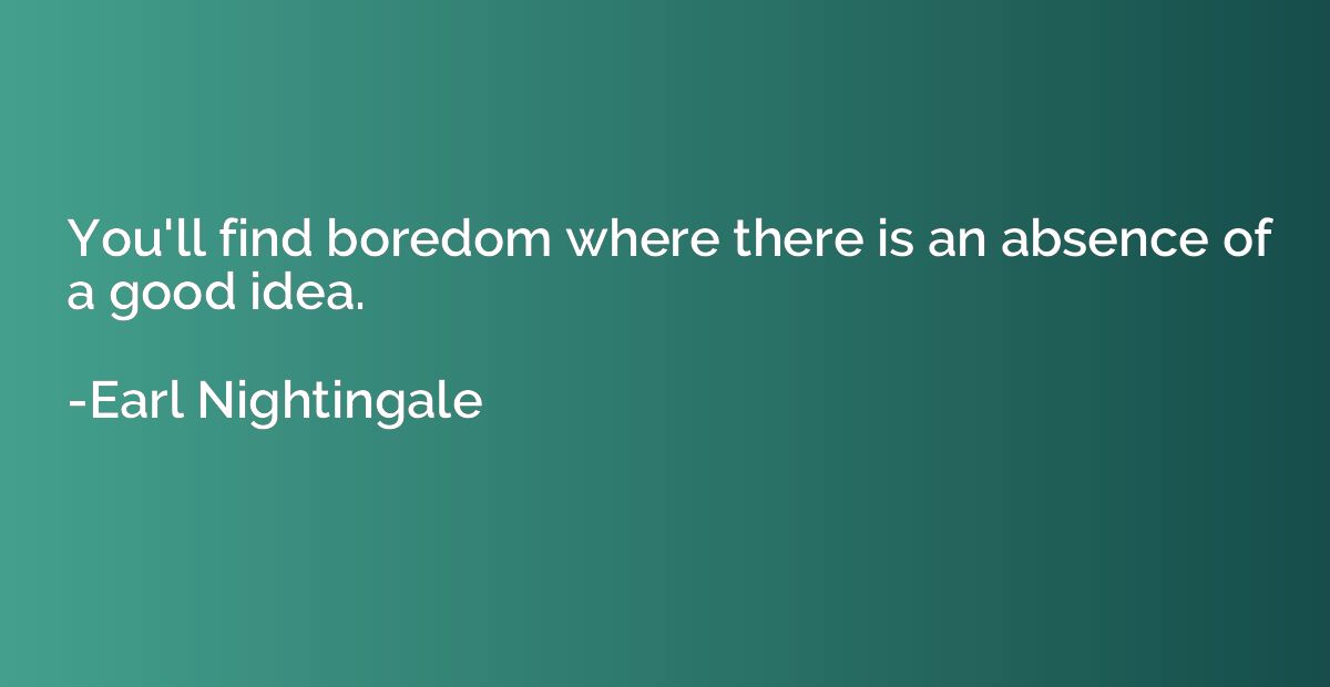 You'll find boredom where there is an absence of a good idea