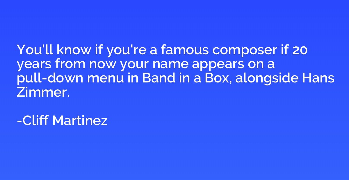 You'll know if you're a famous composer if 20 years from now
