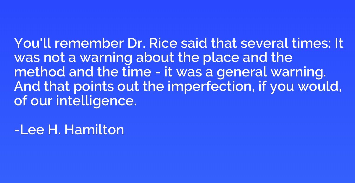You'll remember Dr. Rice said that several times: It was not