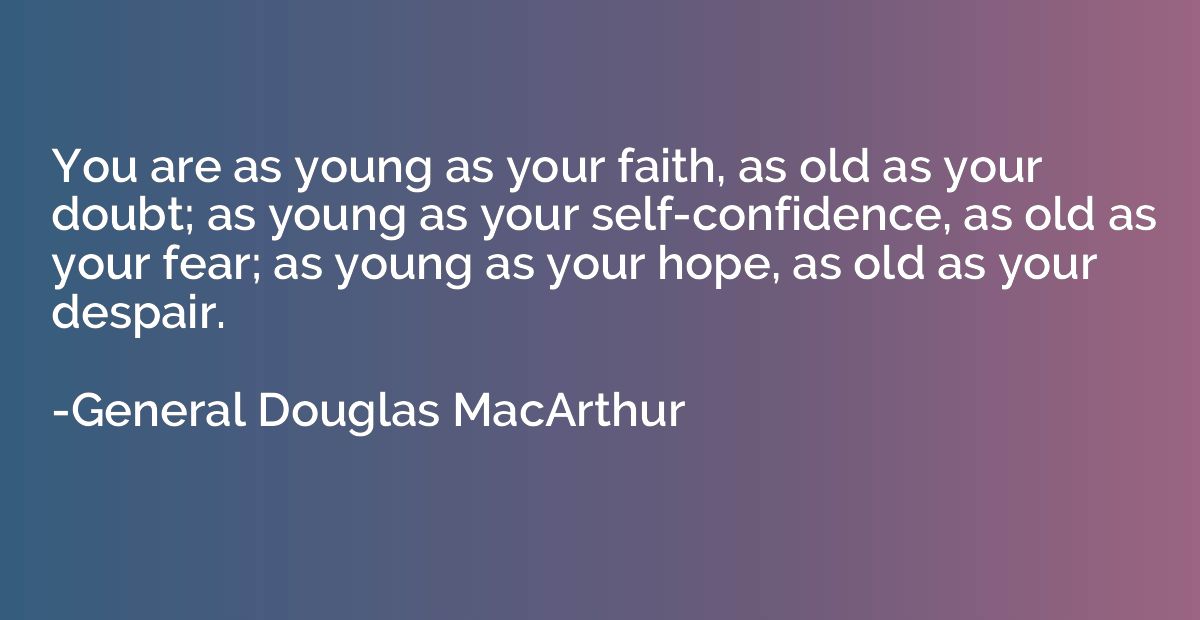 You are as young as your faith, as old as your doubt; as you