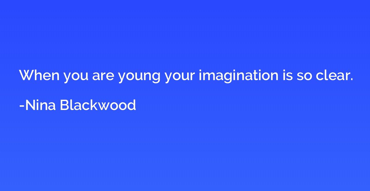 When you are young your imagination is so clear.