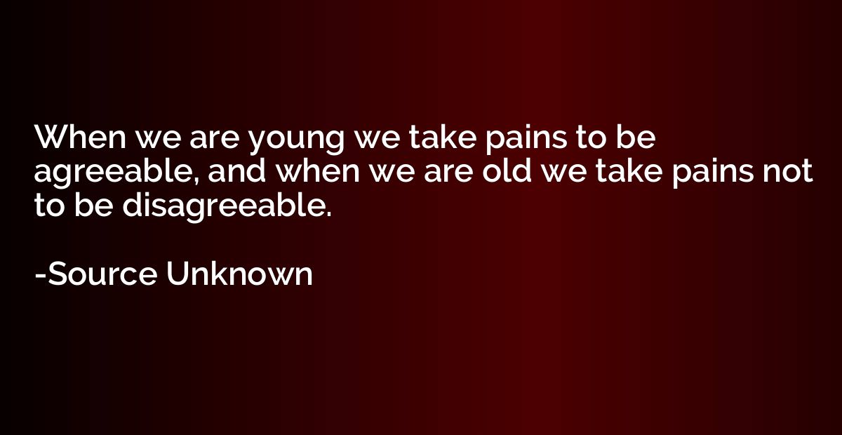 When we are young we take pains to be agreeable, and when we