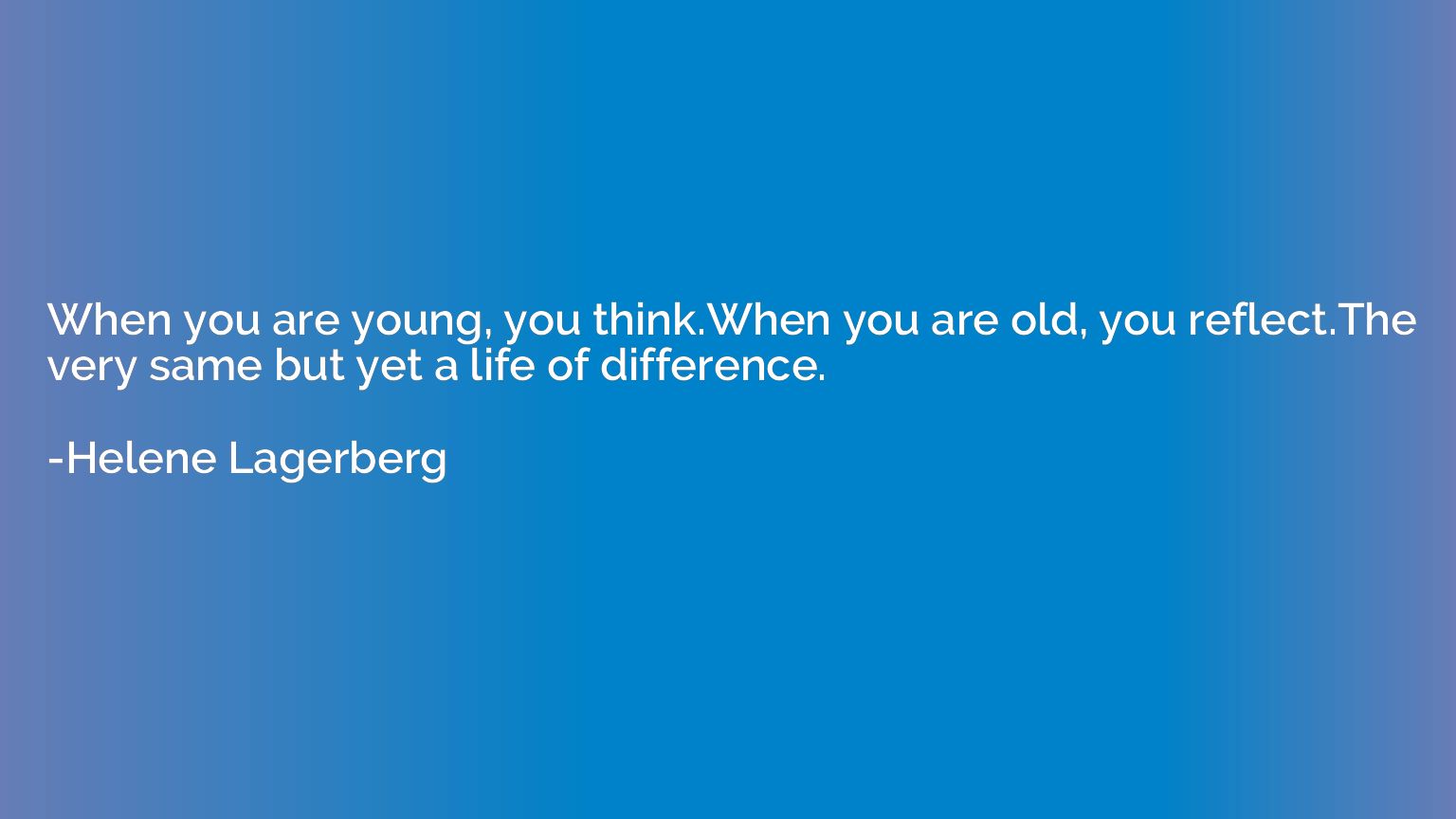 When you are young, you think.When you are old, you reflect.