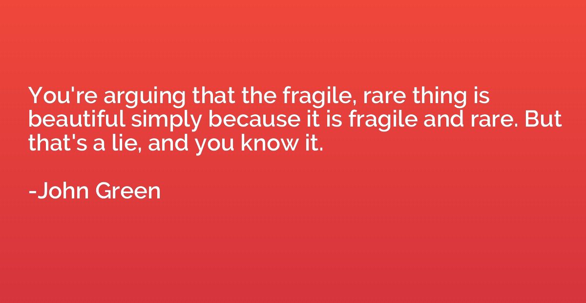 You're arguing that the fragile, rare thing is beautiful sim