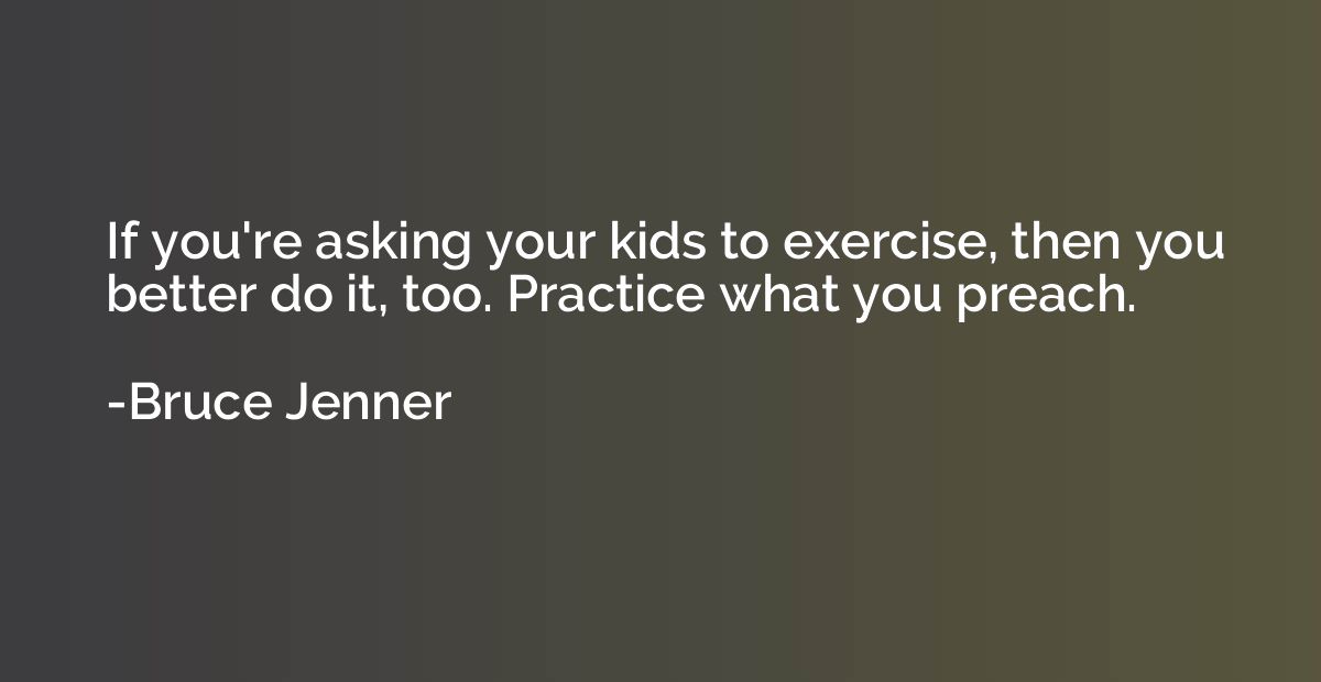 If you're asking your kids to exercise, then you better do i