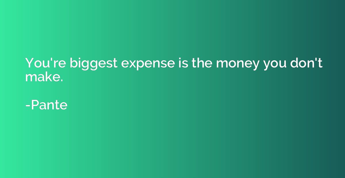 You're biggest expense is the money you don't make.