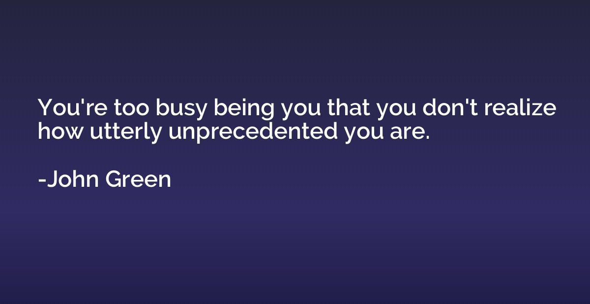 You're too busy being you that you don't realize how utterly