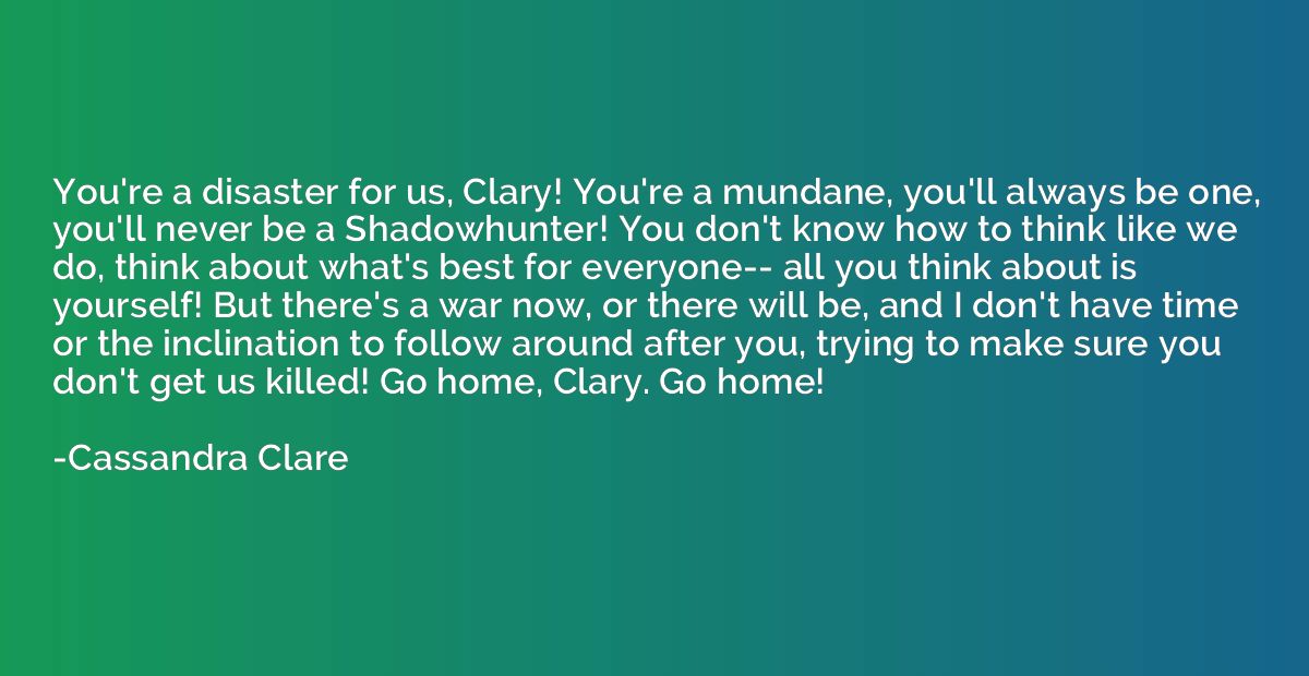 You're a disaster for us, Clary! You're a mundane, you'll al