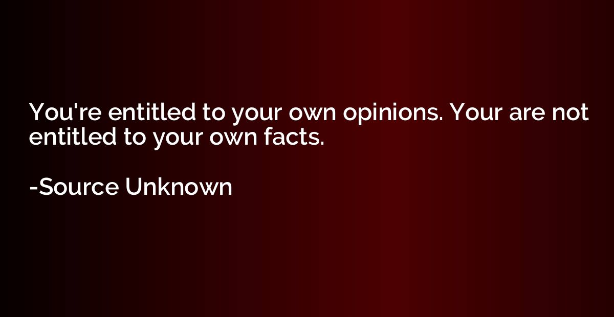 You're entitled to your own opinions. Your are not entitled 
