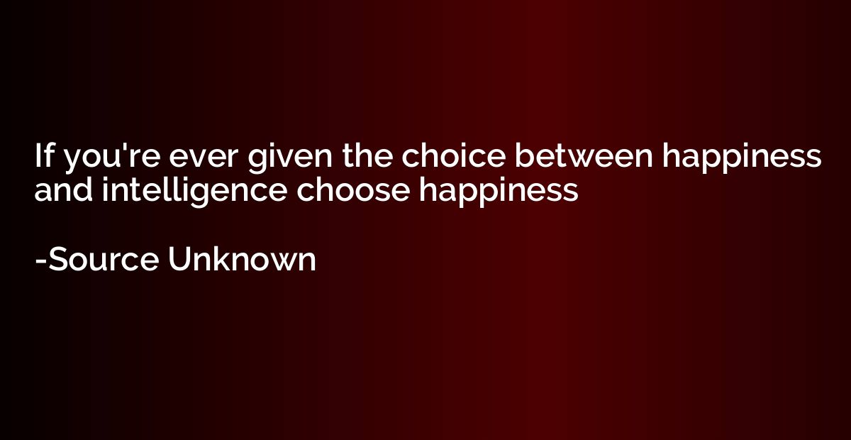 If you're ever given the choice between happiness and intell
