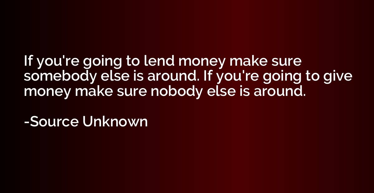 If you're going to lend money make sure somebody else is aro