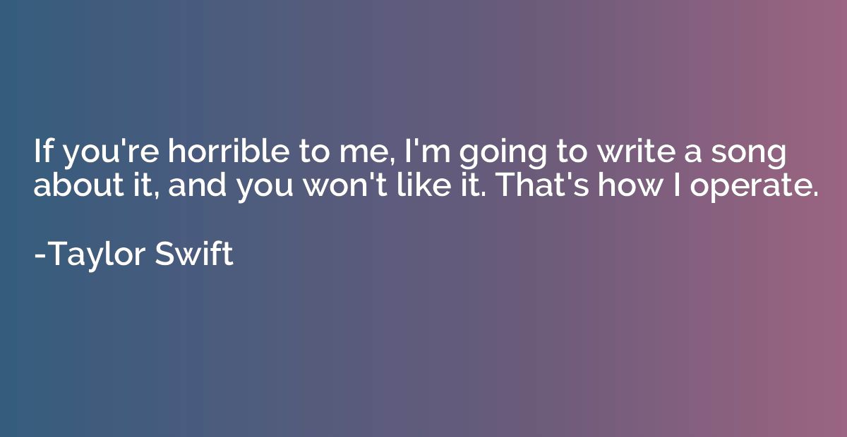 If you're horrible to me, I'm going to write a song about it