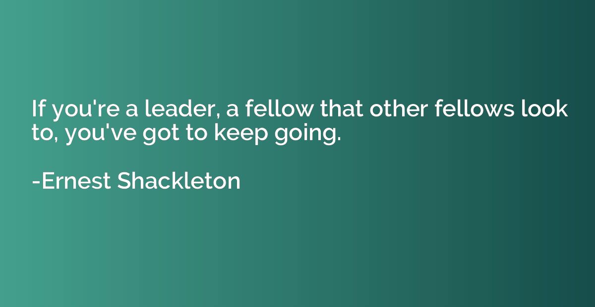 If you're a leader, a fellow that other fellows look to, you