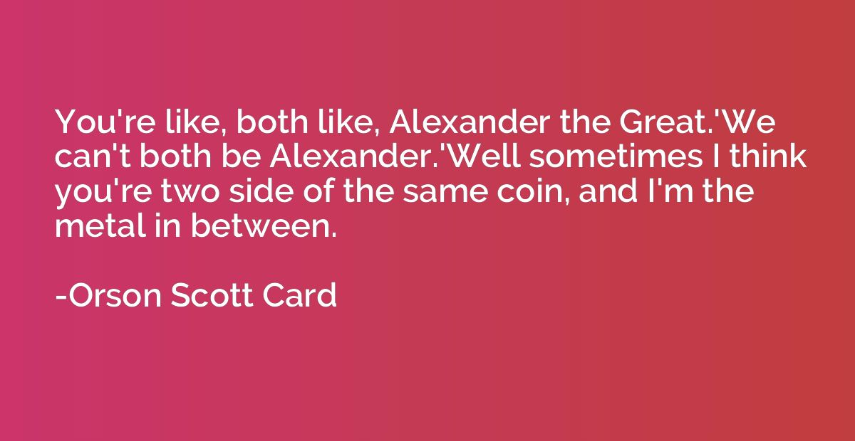 You're like, both like, Alexander the Great.'We can't both b