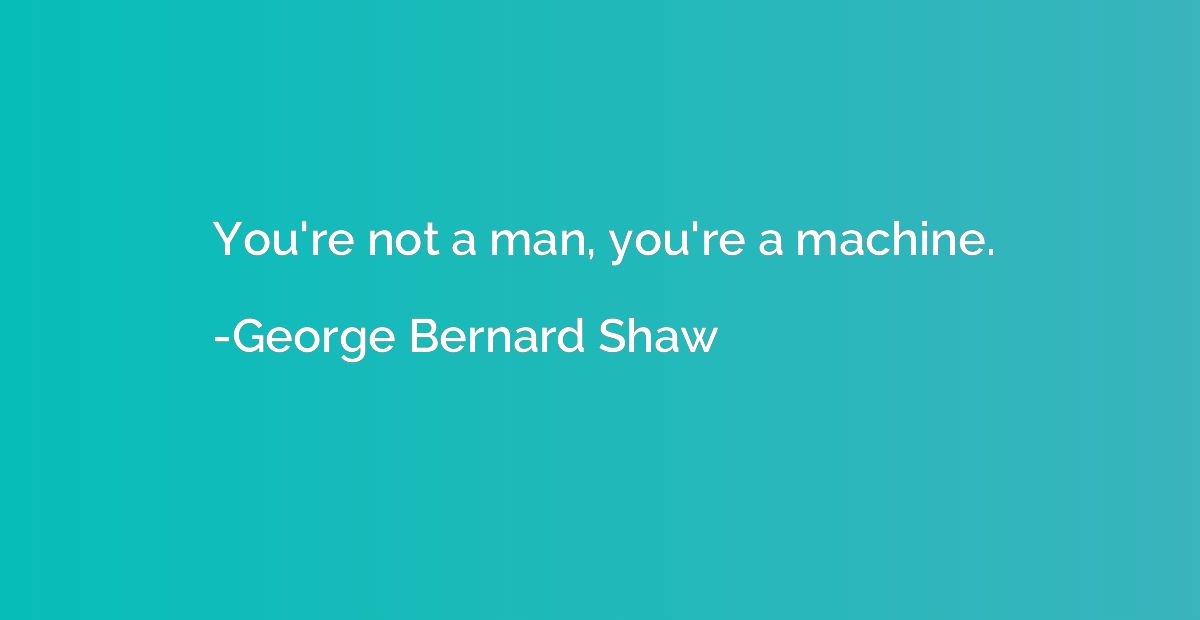 You're not a man, you're a machine.