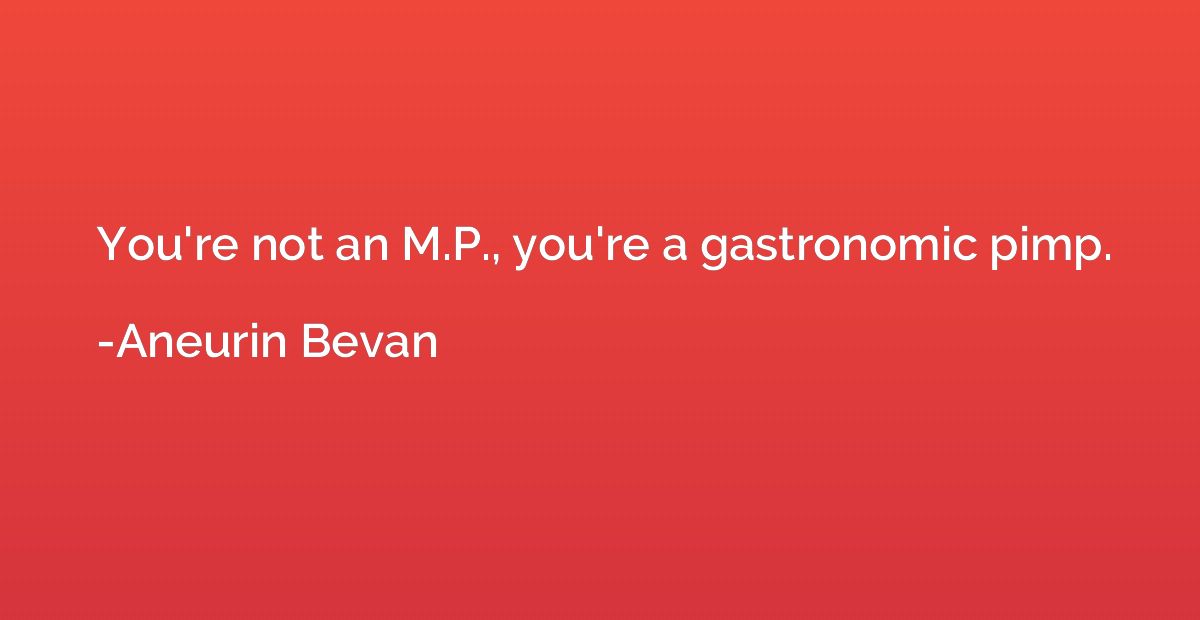You're not an M.P., you're a gastronomic pimp.