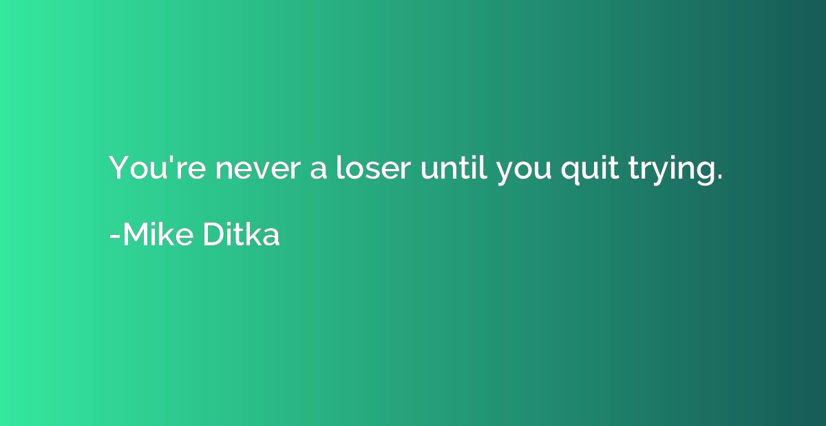 You're never a loser until you quit trying.