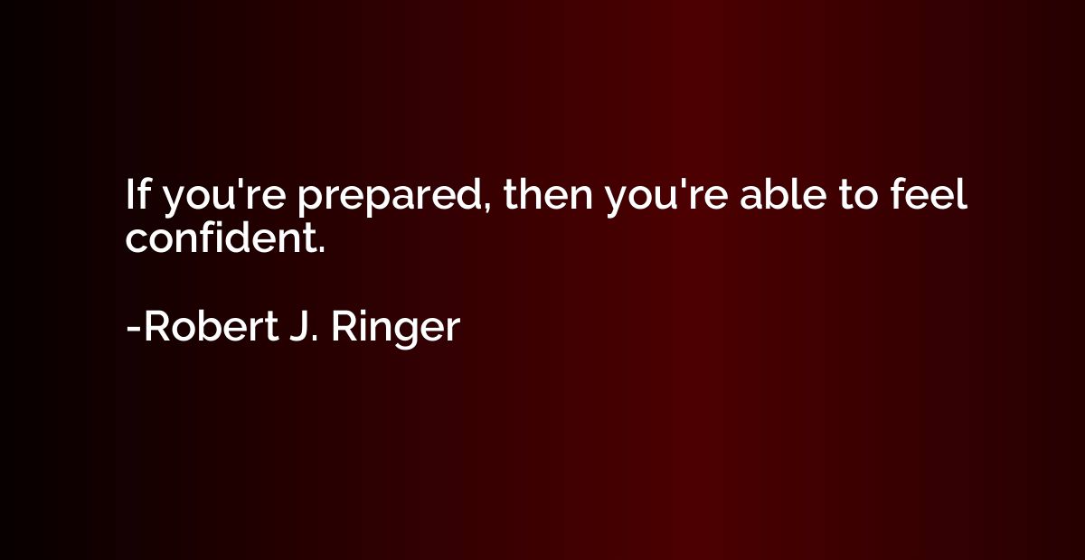 If you're prepared, then you're able to feel confident.