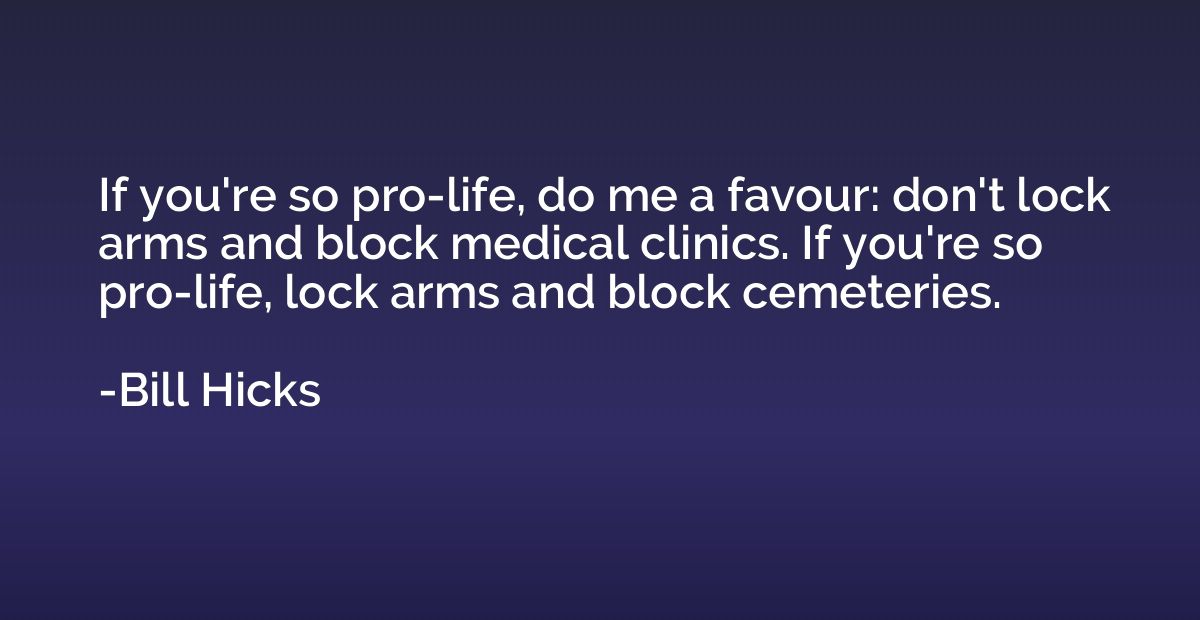 If you're so pro-life, do me a favour: don't lock arms and b