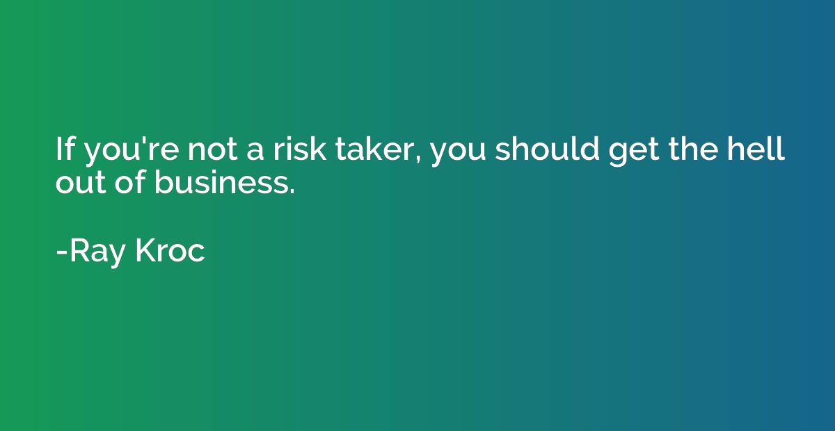 If you're not a risk taker, you should get the hell out of b