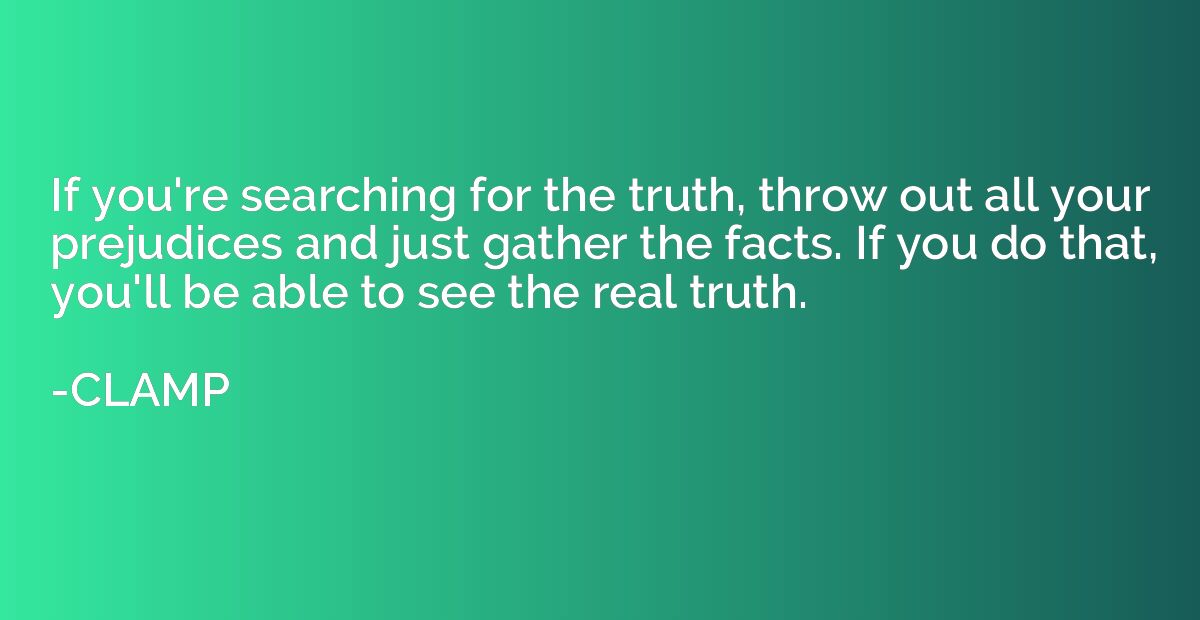 If you're searching for the truth, throw out all your prejud
