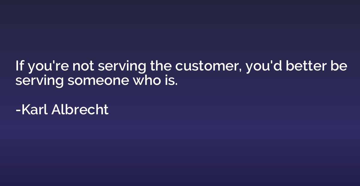 If you're not serving the customer, you'd better be serving 
