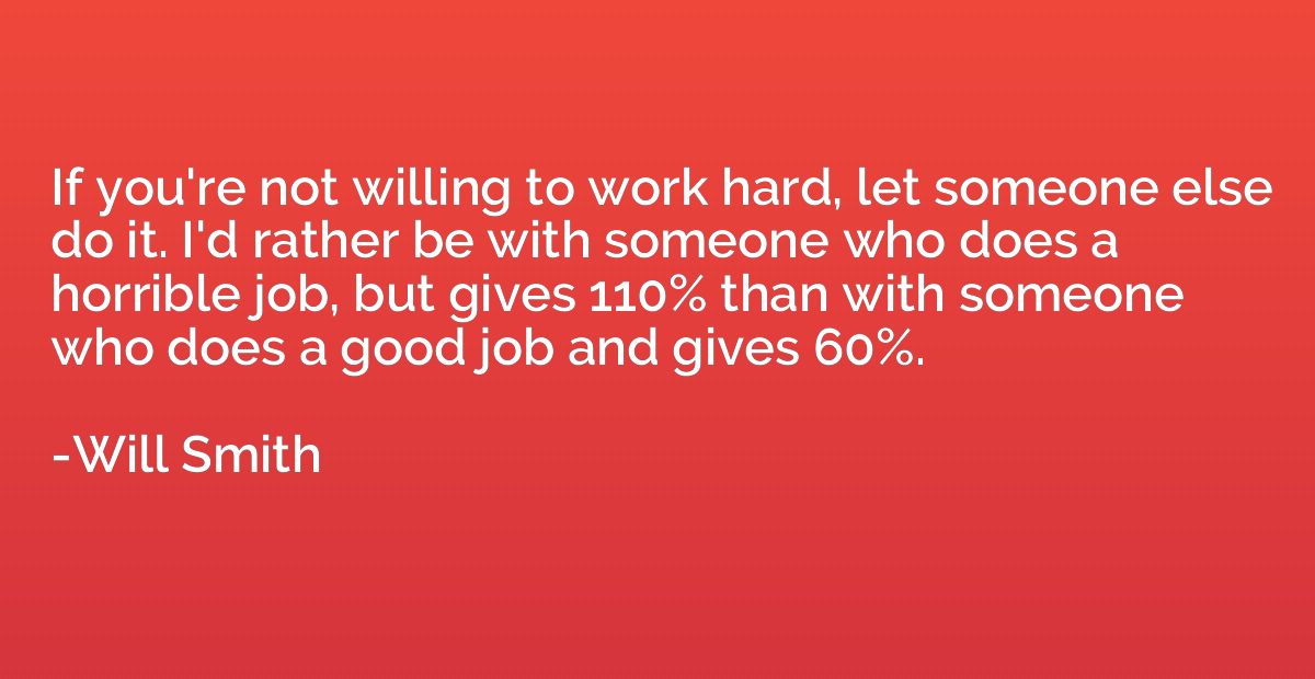 If you're not willing to work hard, let someone else do it. 