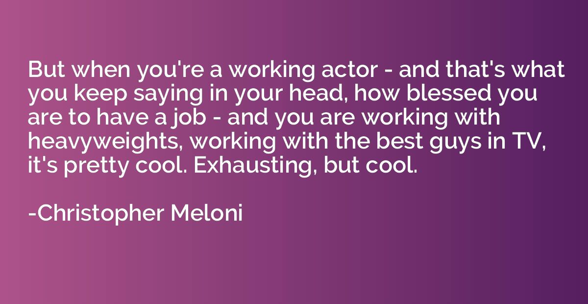 But when you're a working actor - and that's what you keep s