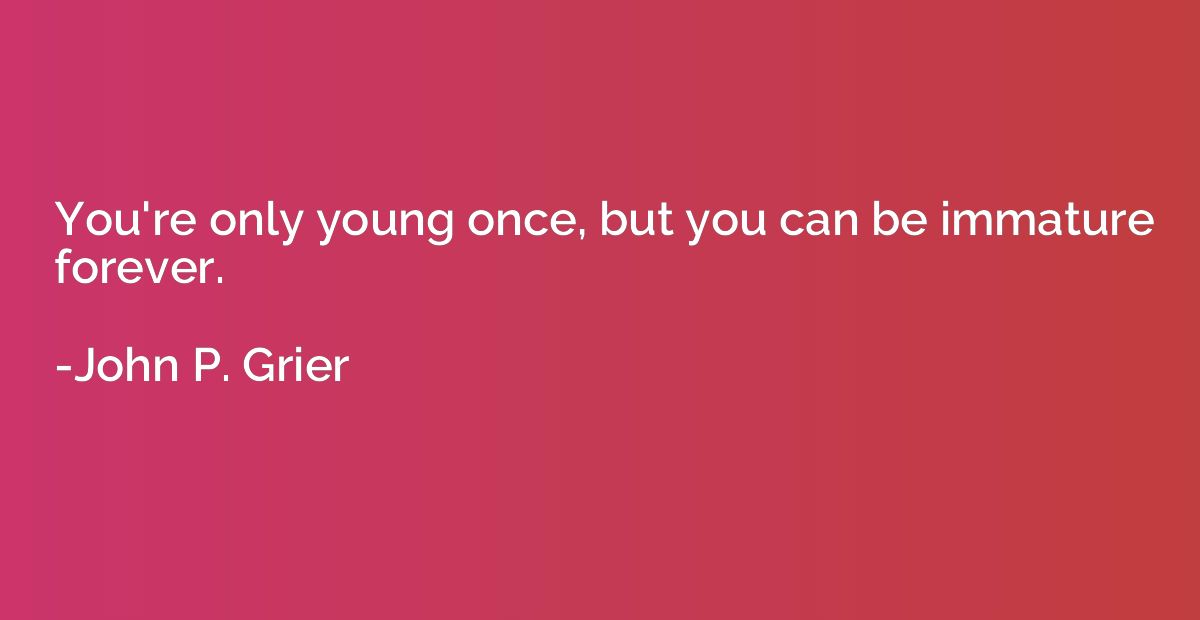 You're only young once, but you can be immature forever.