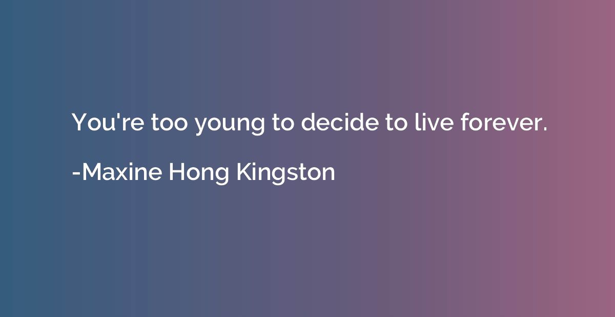 You're too young to decide to live forever.