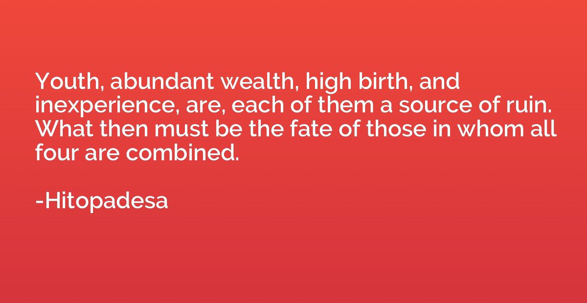 Youth, abundant wealth, high birth, and inexperience, are, e