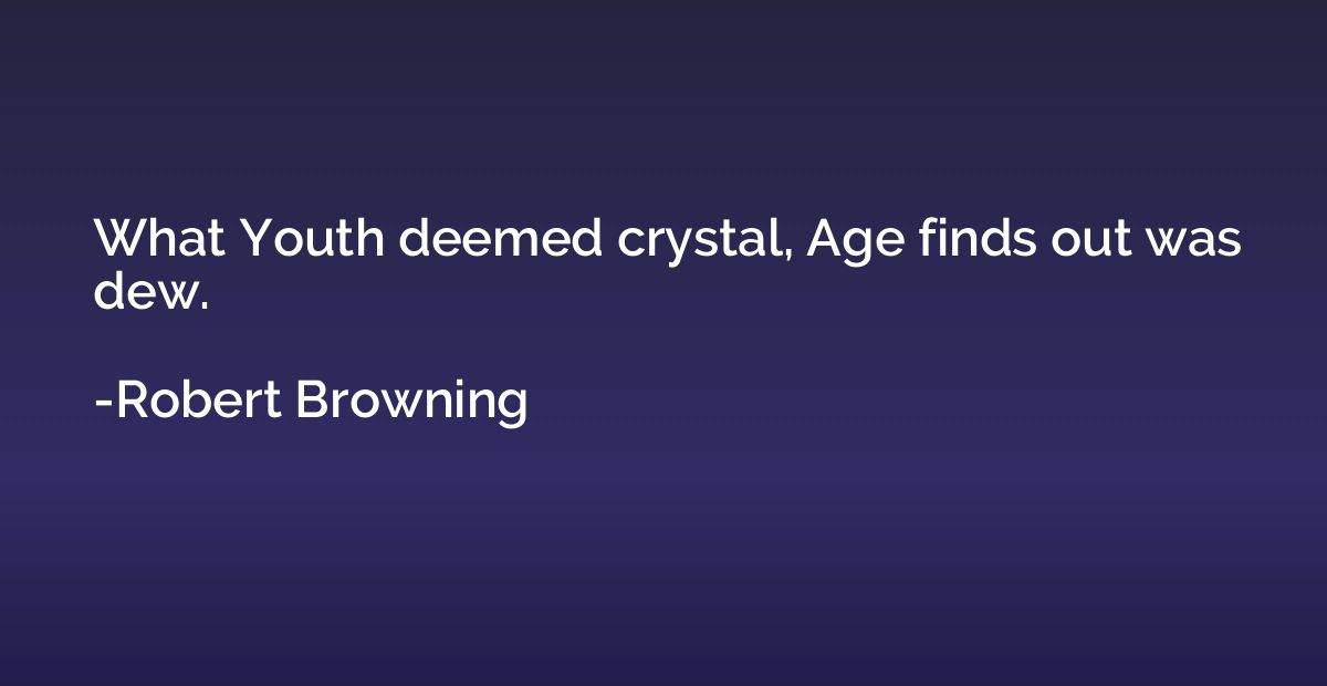 What Youth deemed crystal, Age finds out was dew.