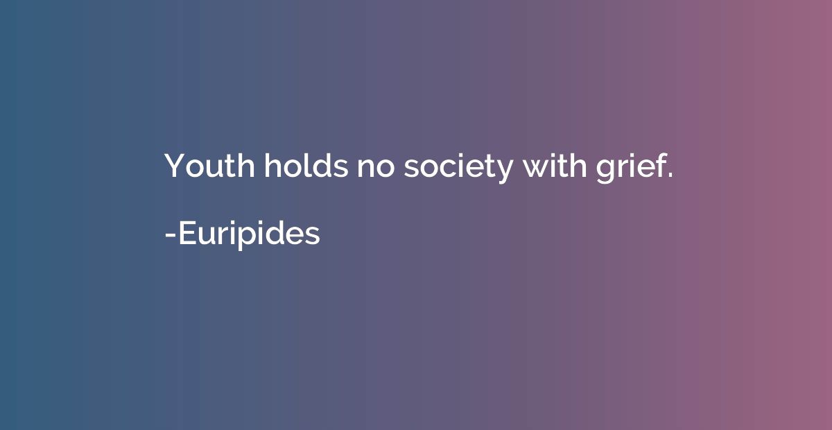 Youth holds no society with grief.