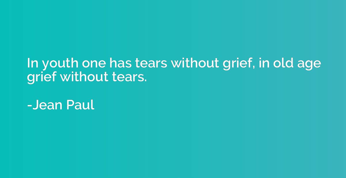 In youth one has tears without grief, in old age grief witho