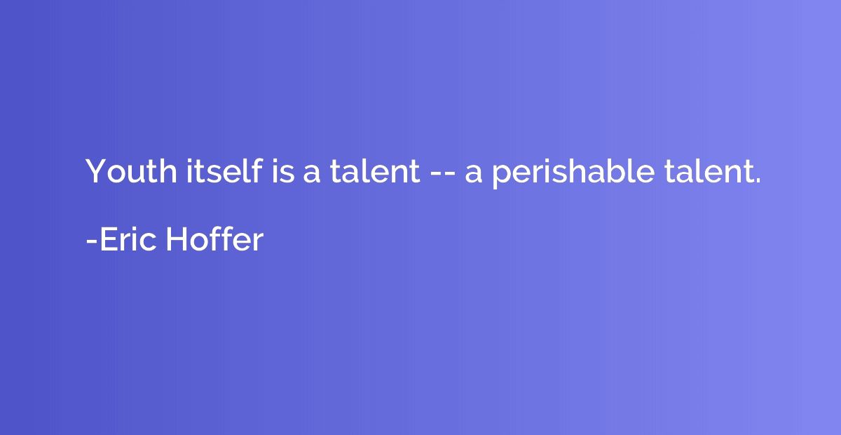 Youth itself is a talent -- a perishable talent.