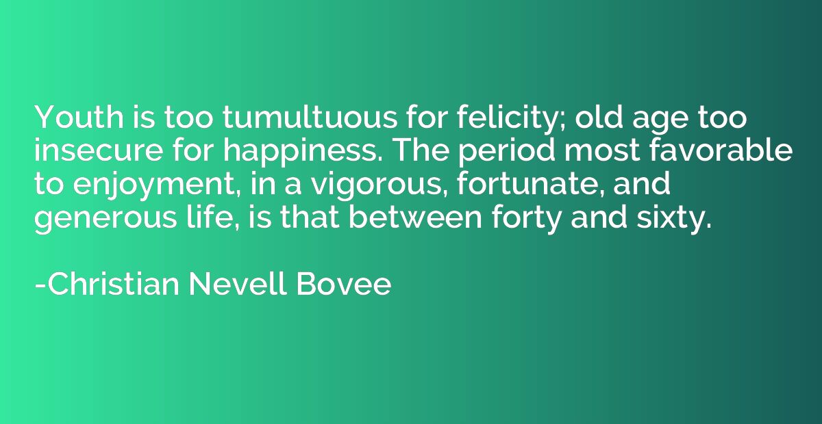 Youth is too tumultuous for felicity; old age too insecure f