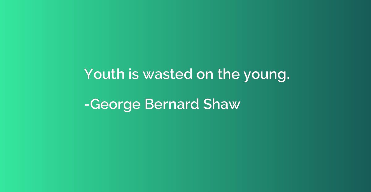 Youth is wasted on the young.