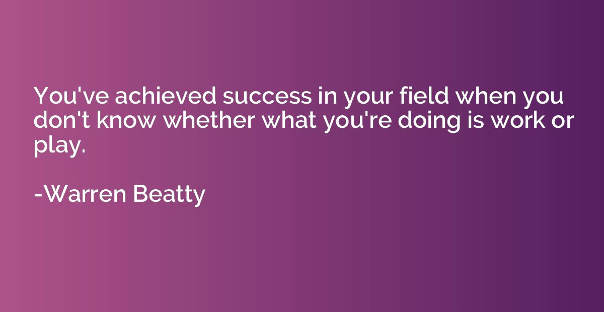 You've achieved success in your field when you don't know wh