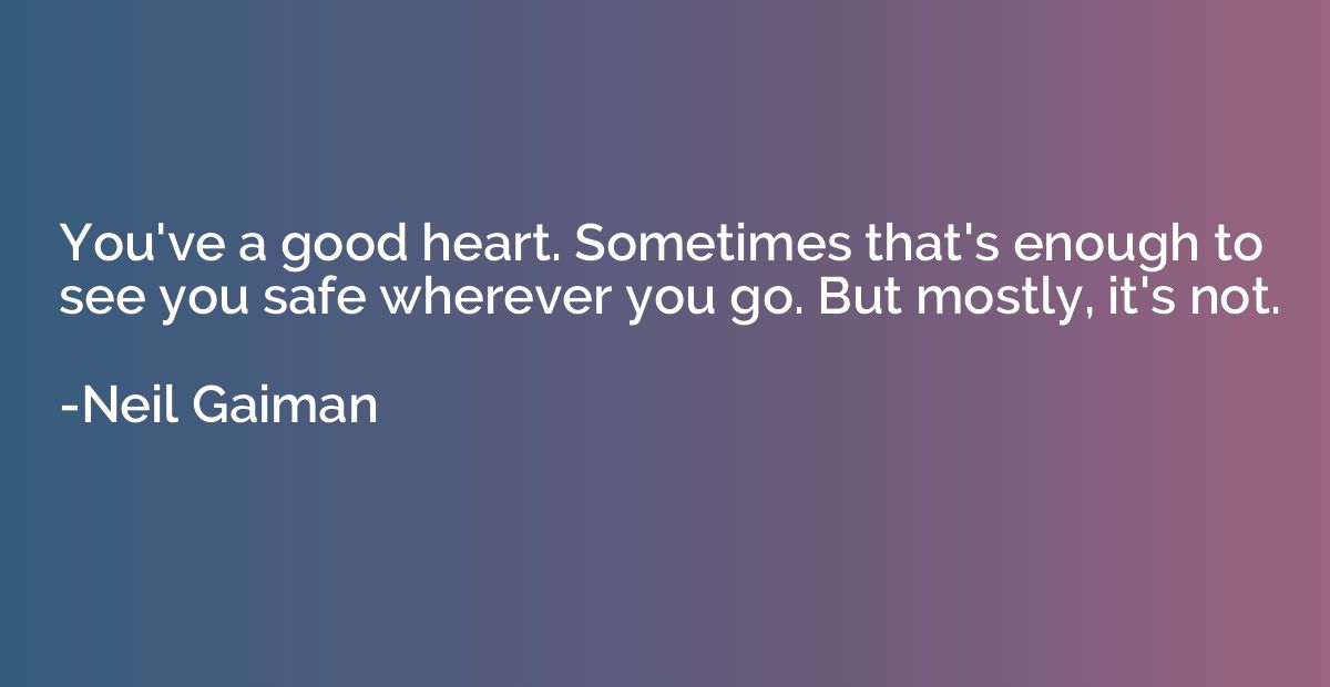 You've a good heart. Sometimes that's enough to see you safe