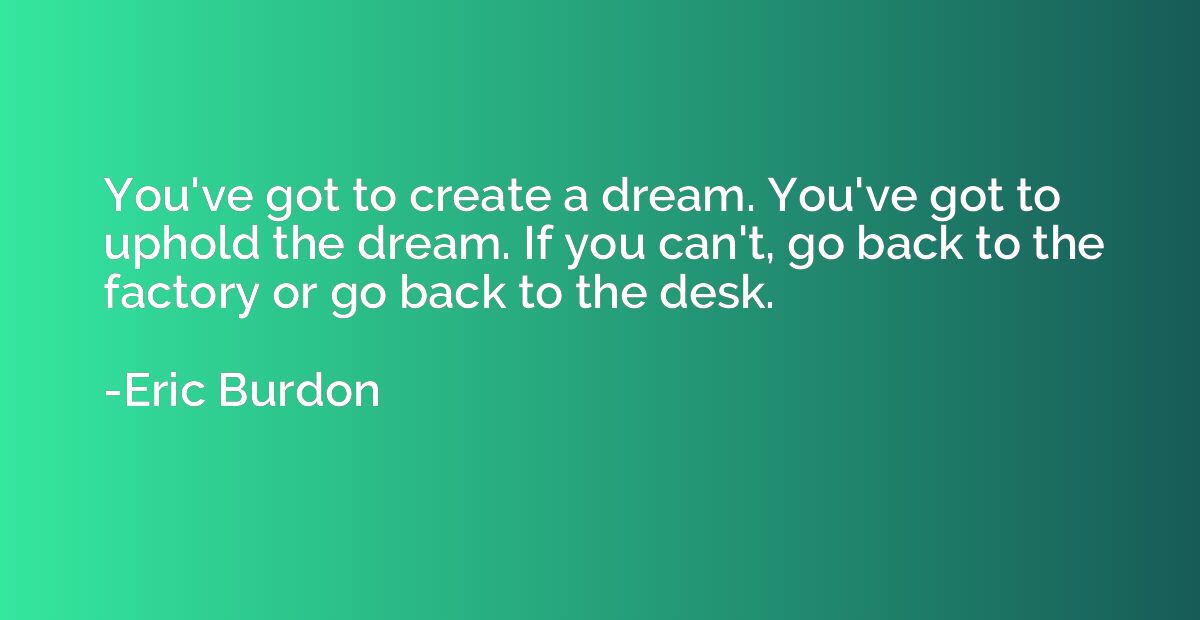 You've got to create a dream. You've got to uphold the dream